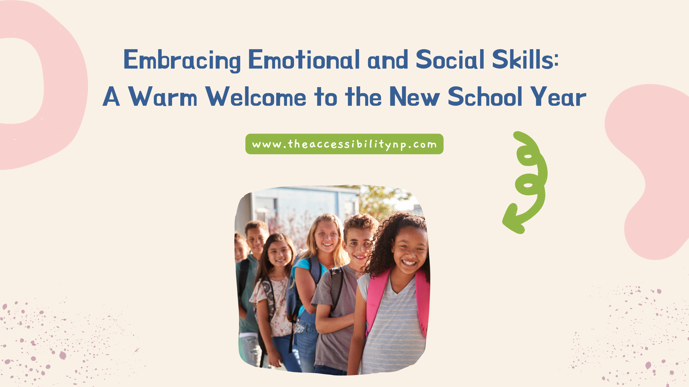 The image features a group of diverse, smiling students lined up outside a school, all wearing backpacks and looking ready for the new school year. The background is soft beige with abstract shapes in light pink and green, giving it a warm, welcoming feel. The text at the top reads, "Embracing Emotional and Social Skills: A Warm Welcome to the New School Year" in bold, blue letters. Below the text is a green banner with the website URL "www.theaccessibilitynp.com." A green curly arrow points towards the students at the bottom right of the image.