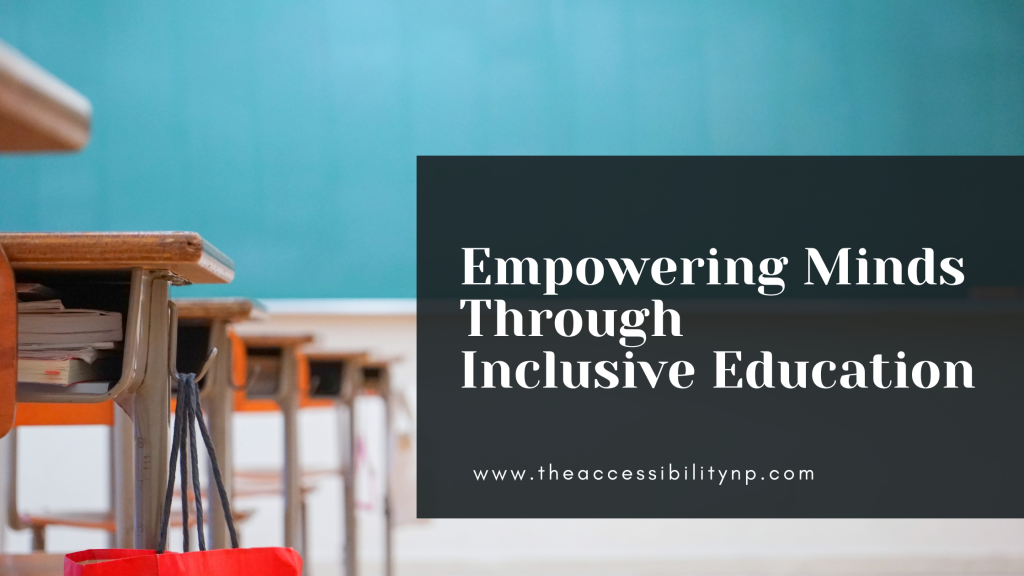 A classroom setting with a row of wooden desks and chairs, partially in focus, with a chalkboard in the background. The right side of the image features a dark overlay with white text that reads "Empowering Minds Through Inclusive Education" and a website address, "www.theaccessibilitynp.com," below the main text. The image conveys a message of promoting inclusive education in a welcoming and supportive environment.