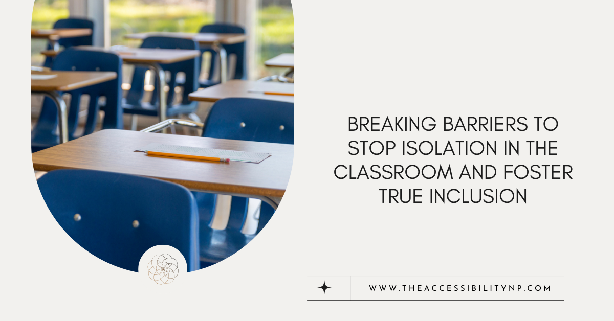 The image is a graphic promoting a blog post titled "Breaking Barriers to Stop Isolation in the Classroom and Foster True Inclusion." It features a classroom scene with empty desks and chairs, indicating a learning environment. The title is prominently displayed on the right side, with the website link "www.theaccessibilitynp.com" at the bottom. The design includes a circular cutout of the classroom image on the left side. The overall color scheme is neutral and inviting, with a clean and minimalistic layout.