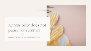 Minimalist summer-themed graphic with soft beige and blush pink tones featuring yellow striped flip-flops and a beach towel. Text on the image reads, “Accessibility does not pause for summer” with the website www.theaccessibilitynp.com displayed below.