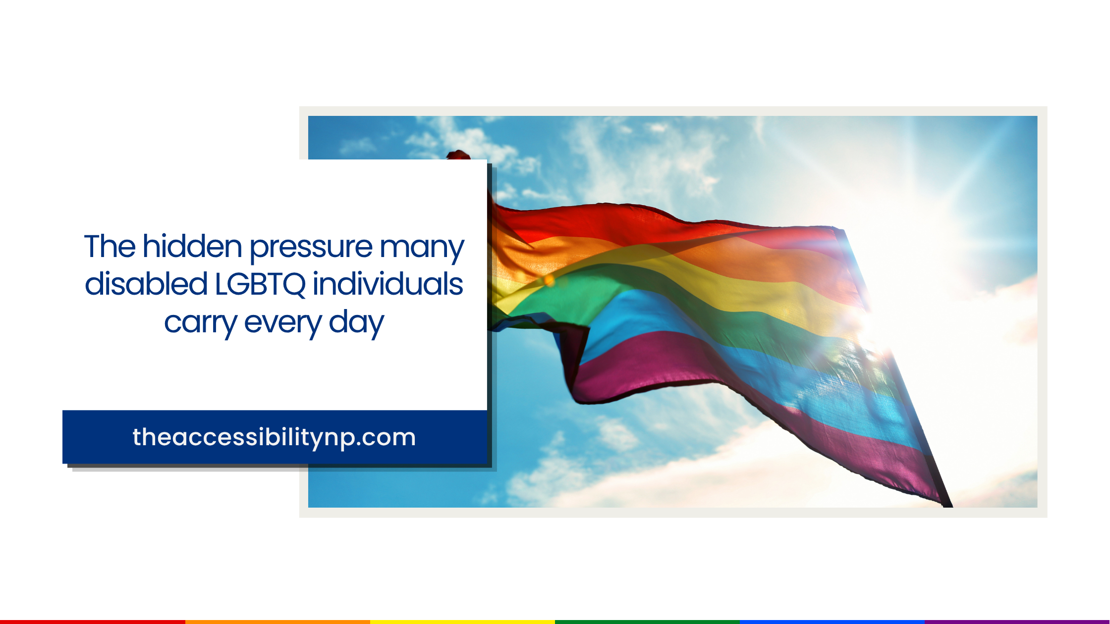 Graphic featuring a rainbow Pride flag waving in the sunlight against a blue sky. On the left side, blue text reads, “The hidden pressure many disabled LGBTQ individuals carry every day.” A dark blue banner at the bottom displays the website theaccessibilitynp.com.
